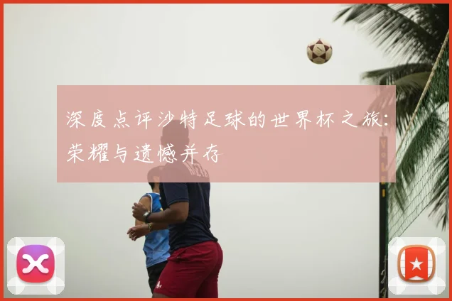 深度点评沙特足球的世界杯之旅:荣耀与遗憾并存