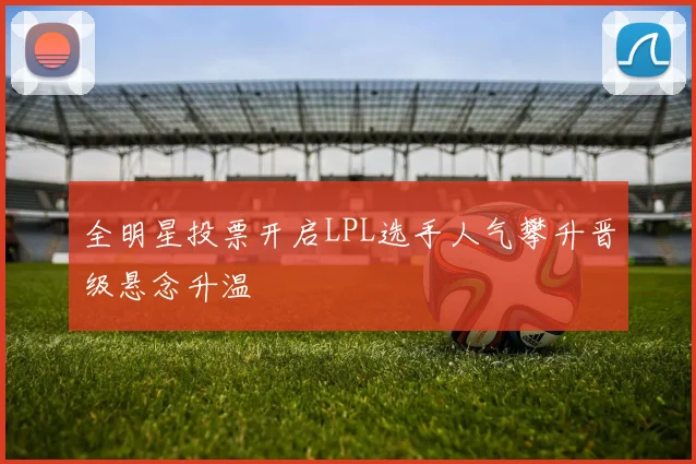 全明星投票开启LPL选手人气攀升晋级悬念升温