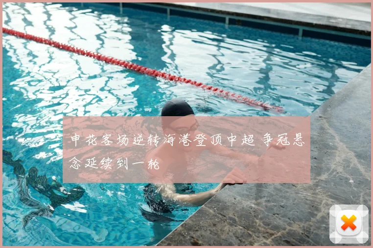 申花客场逆转海港登顶中超 争冠悬念延续到一轮