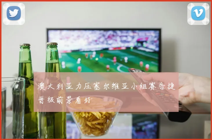 澳大利亚力压塞尔维亚小组赛告捷晋级前景看好