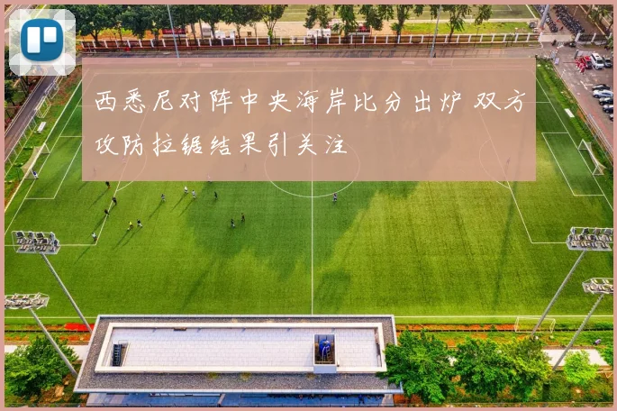 西悉尼对阵中央海岸比分出炉 双方攻防拉锯结果引关注