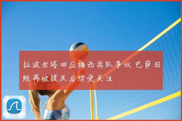 拉波尔塔回应梅西离队争议 巴萨旧账再被提及后续受关注