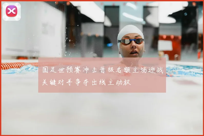 国足世预赛冲击晋级名额主场迎战关键对手争夺出线主动权