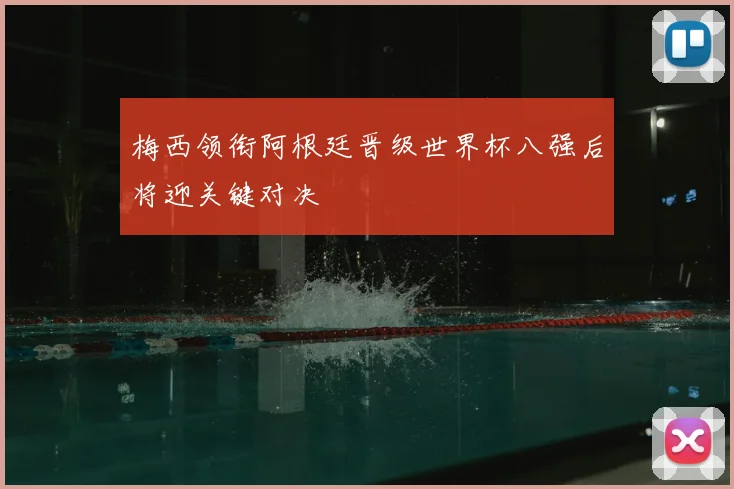 梅西领衔阿根廷晋级世界杯八强后将迎关键对决