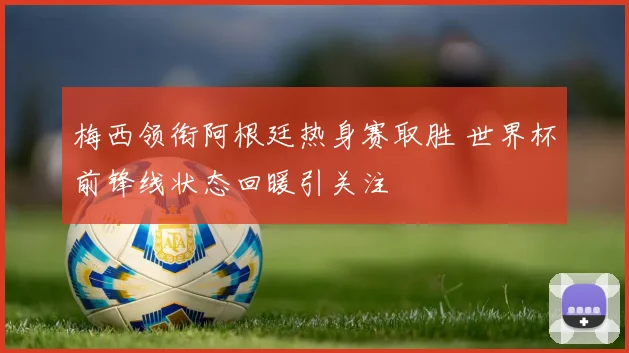 梅西领衔阿根廷热身赛取胜 世界杯前锋线状态回暖引关注