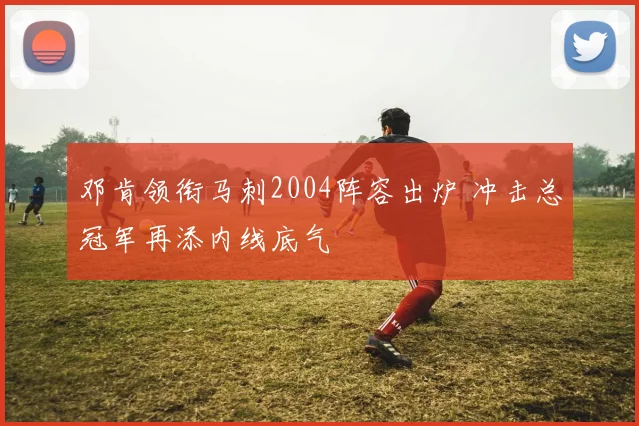 邓肯领衔马刺2004阵容出炉 冲击总冠军再添内线底气