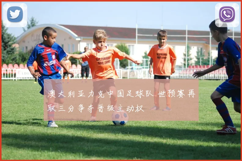 澳大利亚力克中国足球队 世预赛再取三分争夺晋级主动权
