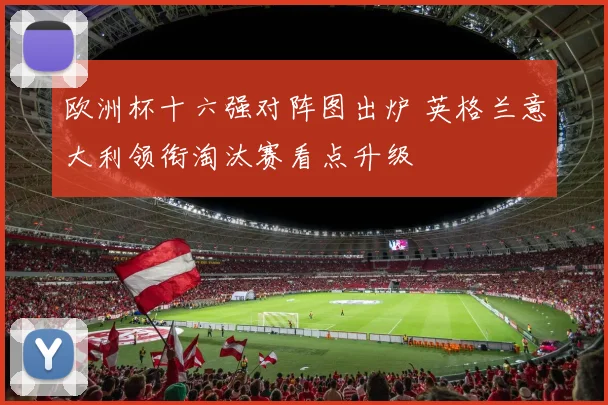 欧洲杯十六强对阵图出炉 英格兰意大利领衔淘汰赛看点升级
