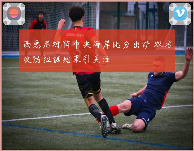 西悉尼对阵中央海岸比分出炉 双方攻防拉锯结果引关注