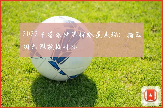 2022卡塔尔世界杯球星表现：梅西姆巴佩数据对比