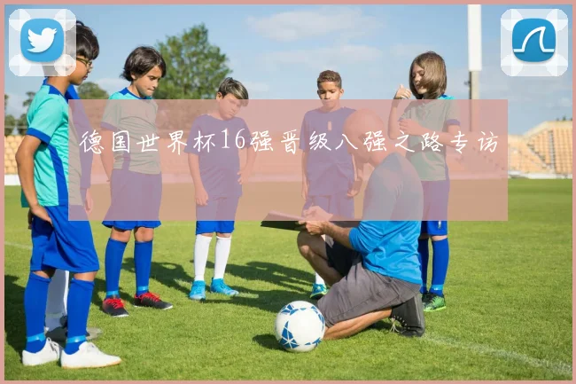 德国世界杯16强晋级八强之路专访