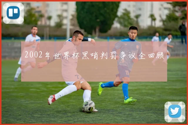 2002年世界杯黑哨判罚争议全回顾