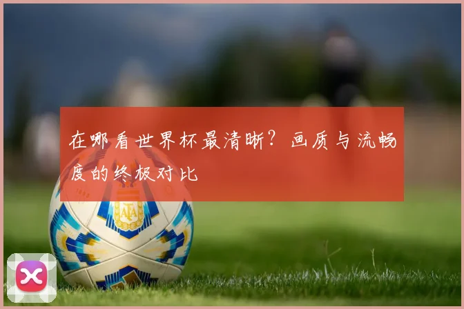 在哪看世界杯最清晰？画质与流畅度的终极对比