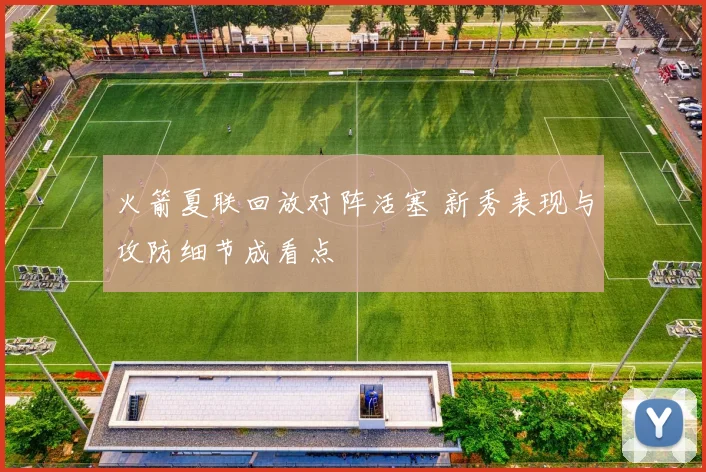 火箭夏联回放对阵活塞 新秀表现与攻防细节成看点